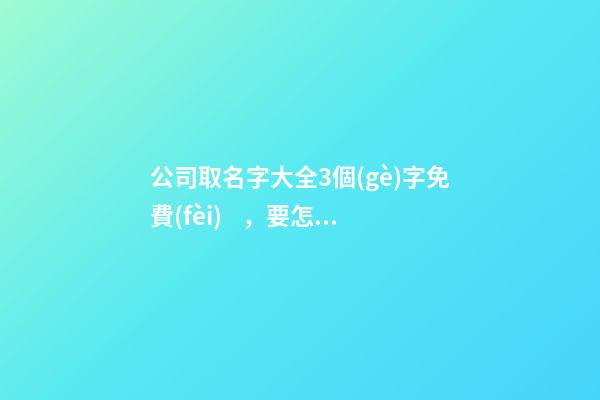 公司取名字大全3個(gè)字免費(fèi)，要怎么選公司名稱比較好？-第1張-公司起名-玄機(jī)派